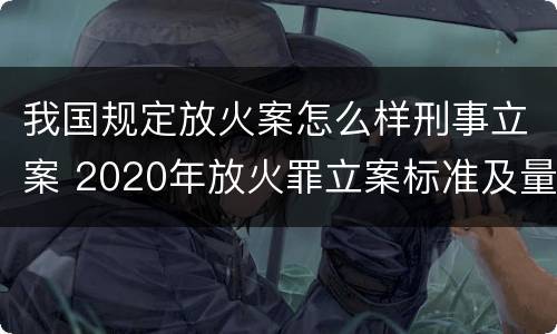 我国规定放火案怎么样刑事立案 2020年放火罪立案标准及量刑