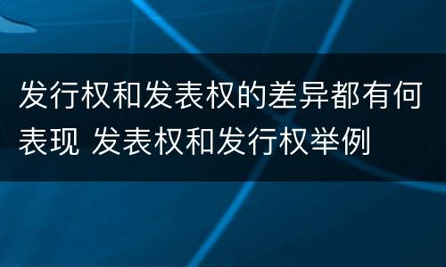 发行权和发表权的差异都有何表现 发表权和发行权举例