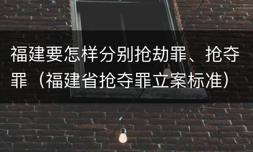 福建要怎样分别抢劫罪、抢夺罪（福建省抢夺罪立案标准）