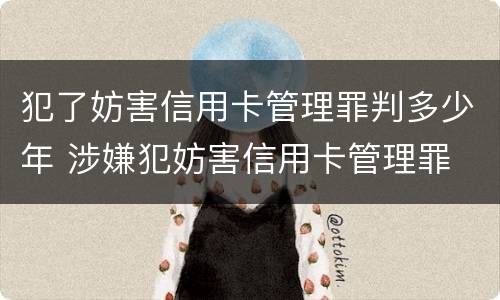 犯了妨害信用卡管理罪判多少年 涉嫌犯妨害信用卡管理罪