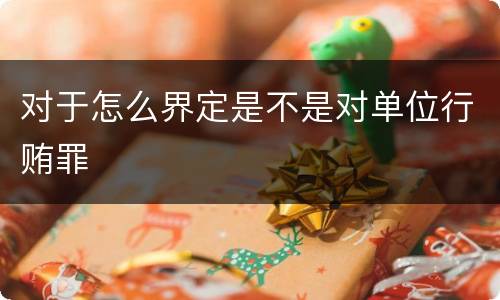 对于怎么界定是不是对单位行贿罪