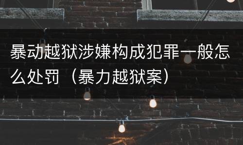 暴动越狱涉嫌构成犯罪一般怎么处罚（暴力越狱案）
