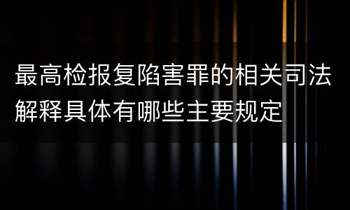 最高检报复陷害罪的相关司法解释具体有哪些主要规定