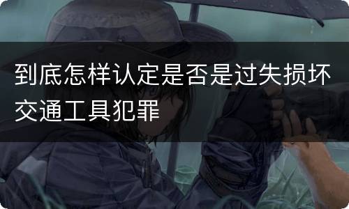 到底怎样认定是否是过失损坏交通工具犯罪