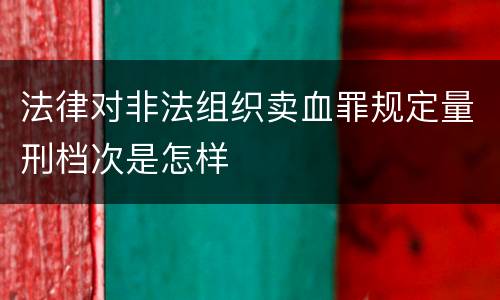 法律对非法组织卖血罪规定量刑档次是怎样