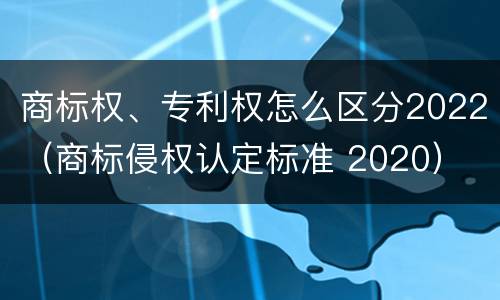 商标权、专利权怎么区分2022（商标侵权认定标准 2020）