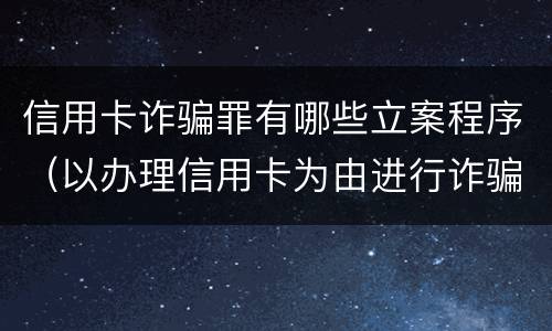 信用卡诈骗罪有哪些立案程序（以办理信用卡为由进行诈骗罪的立案标准）