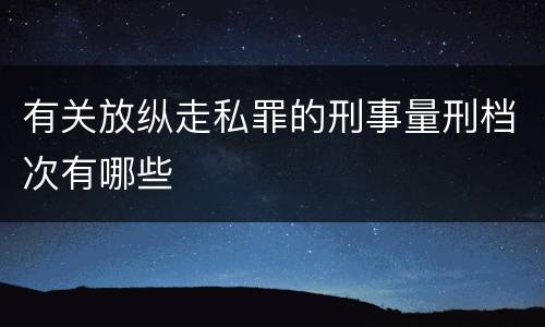有关放纵走私罪的刑事量刑档次有哪些