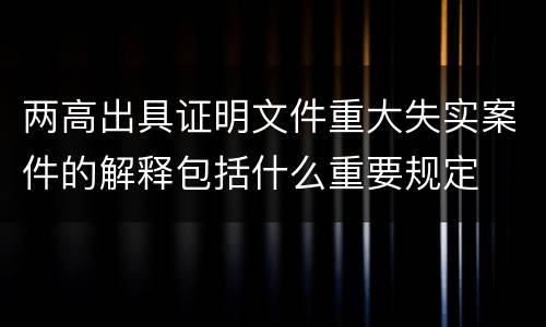 两高出具证明文件重大失实案件的解释包括什么重要规定
