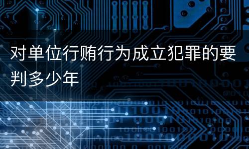 对单位行贿行为成立犯罪的要判多少年
