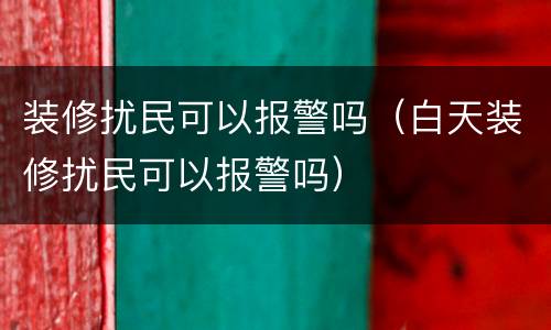 装修扰民可以报警吗（白天装修扰民可以报警吗）