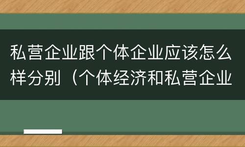 私营企业跟个体企业应该怎么样分别（个体经济和私营企业的区别）