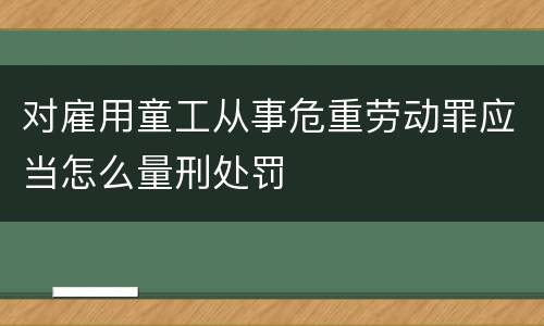 对雇用童工从事危重劳动罪应当怎么量刑处罚