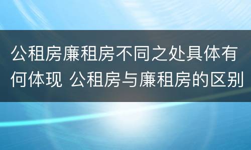 公租房廉租房不同之处具体有何体现 公租房与廉租房的区别都在此,别再搞错了!