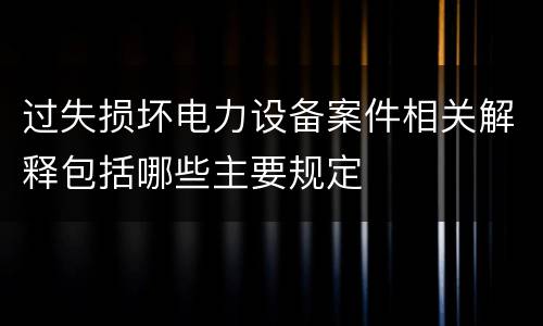 过失损坏电力设备案件相关解释包括哪些主要规定