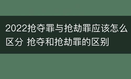 2022抢夺罪与抢劫罪应该怎么区分 抢夺和抢劫罪的区别