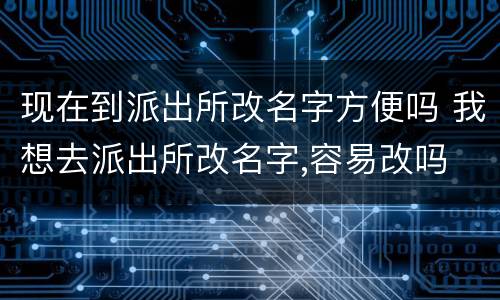 现在到派出所改名字方便吗 我想去派出所改名字,容易改吗