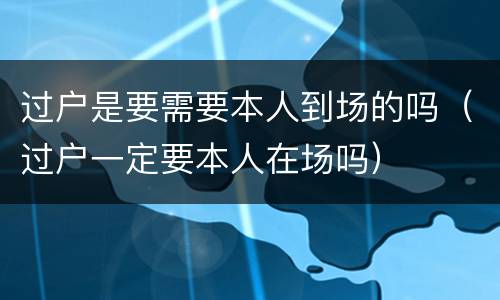 过户是要需要本人到场的吗（过户一定要本人在场吗）