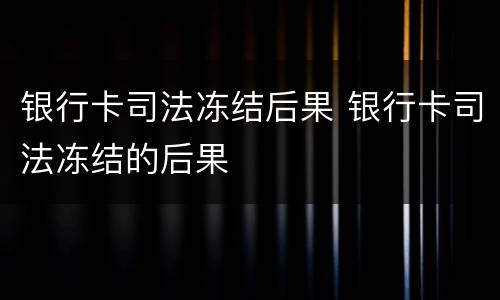 银行卡司法冻结后果 银行卡司法冻结的后果