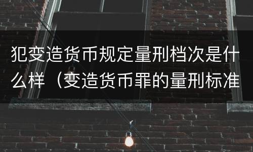 犯变造货币规定量刑档次是什么样（变造货币罪的量刑标准）