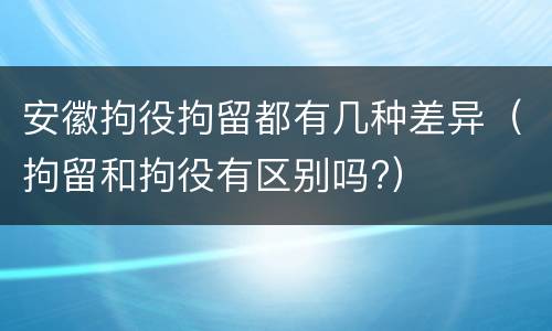 安徽拘役拘留都有几种差异（拘留和拘役有区别吗?）