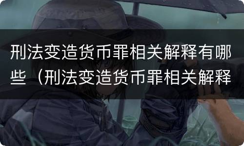 刑法变造货币罪相关解释有哪些（刑法变造货币罪相关解释有哪些规定）