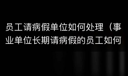 员工请病假单位如何处理（事业单位长期请病假的员工如何处理）