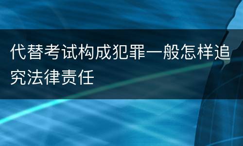 代替考试构成犯罪一般怎样追究法律责任