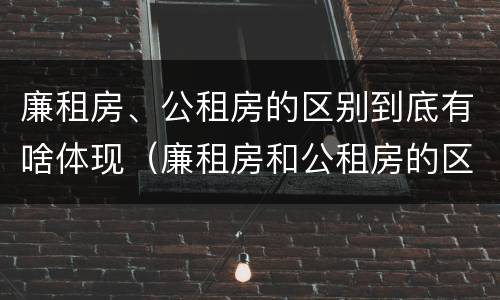 廉租房、公租房的区别到底有啥体现（廉租房和公租房的区别）
