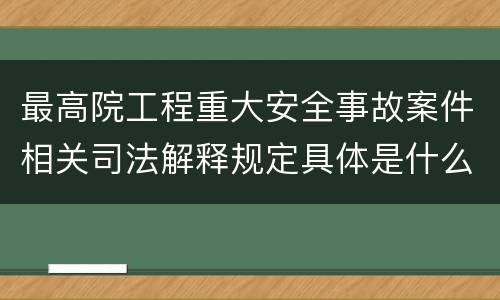 最高院工程重大安全事故案件相关司法解释规定具体是什么