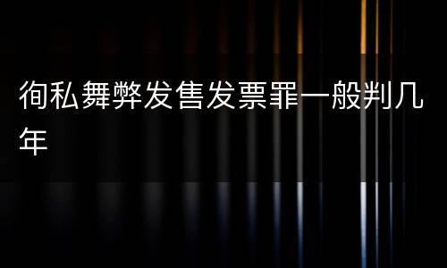 徇私舞弊发售发票罪一般判几年