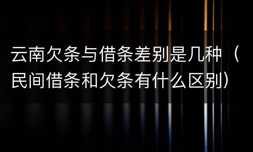 云南欠条与借条差别是几种（民间借条和欠条有什么区别）