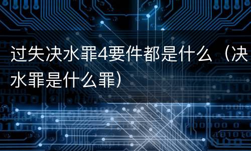 过失决水罪4要件都是什么（决水罪是什么罪）