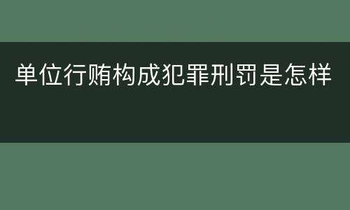 单位行贿构成犯罪刑罚是怎样