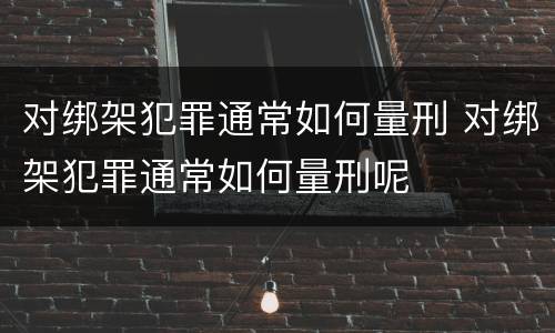 对绑架犯罪通常如何量刑 对绑架犯罪通常如何量刑呢