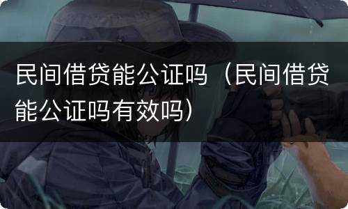民间借贷能公证吗（民间借贷能公证吗有效吗）