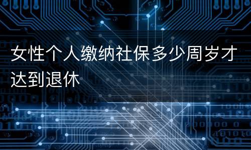 女性个人缴纳社保多少周岁才达到退休