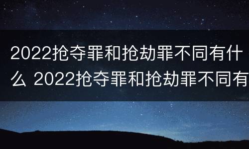 2022抢夺罪和抢劫罪不同有什么 2022抢夺罪和抢劫罪不同有什么区别