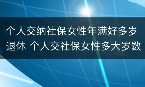 个人交纳社保女性年满好多岁退休 个人交社保女性多大岁数退休