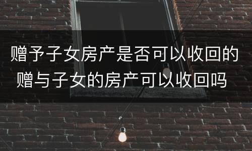 赠予子女房产是否可以收回的 赠与子女的房产可以收回吗