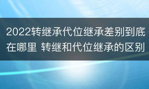 2022转继承代位继承差别到底在哪里 转继和代位继承的区别