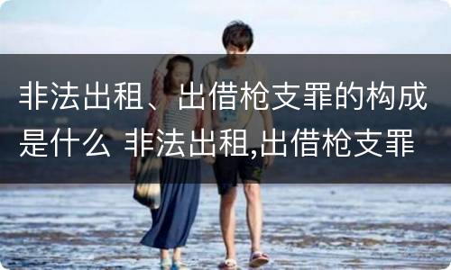 非法出租、出借枪支罪的构成是什么 非法出租,出借枪支罪的构成是什么罪名
