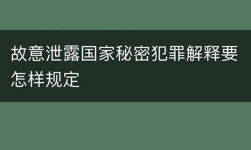 故意泄露国家秘密犯罪解释要怎样规定