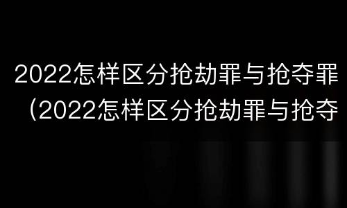 2022怎样区分抢劫罪与抢夺罪（2022怎样区分抢劫罪与抢夺罪呢）