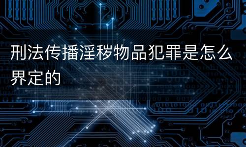 刑法传播淫秽物品犯罪是怎么界定的