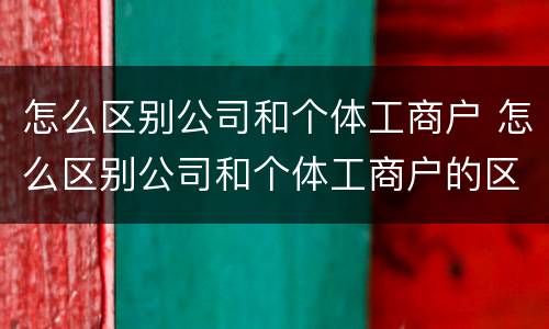 怎么区别公司和个体工商户 怎么区别公司和个体工商户的区别