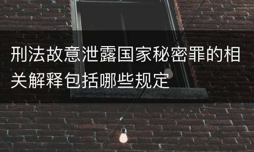 刑法故意泄露国家秘密罪的相关解释包括哪些规定