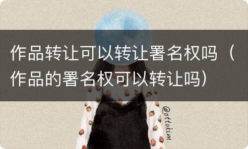 作品转让可以转让署名权吗（作品的署名权可以转让吗）