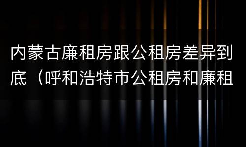 内蒙古廉租房跟公租房差异到底（呼和浩特市公租房和廉租房的区别）