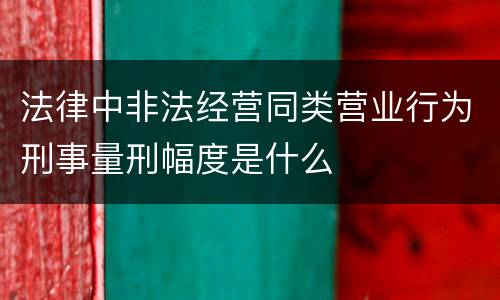 法律中非法经营同类营业行为刑事量刑幅度是什么